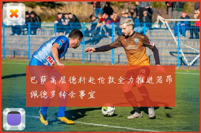 巴萨高层德科赴伦敦全力推进若昂佩德罗转会事宜
