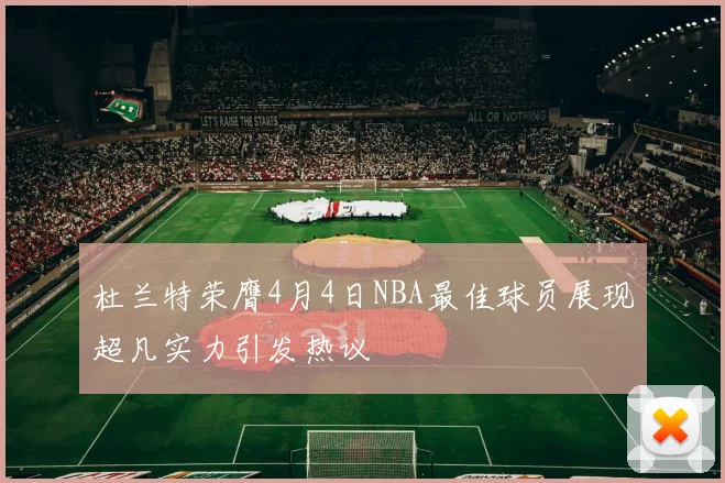 杜兰特荣膺4月4日NBA最佳球员展现超凡实力引发热议