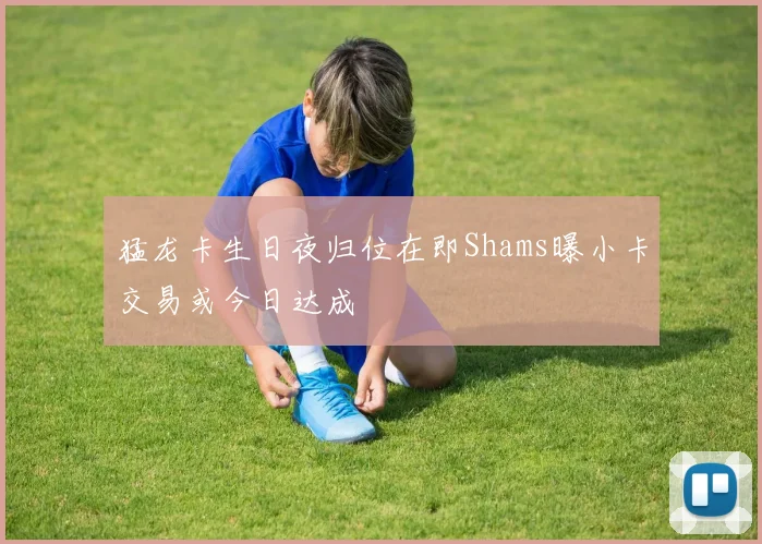 猛龙卡生日夜归位在即Shams曝小卡交易或今日达成