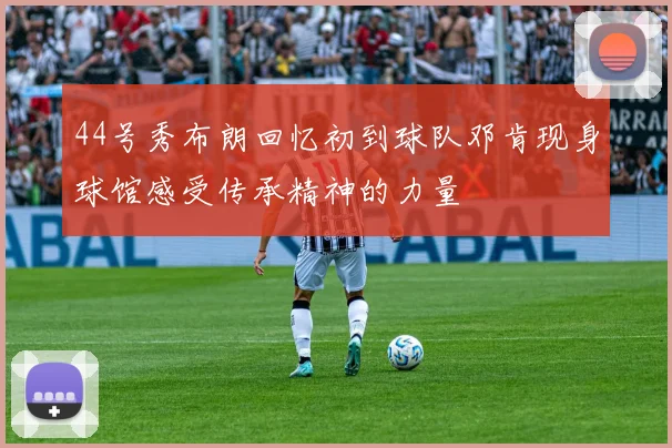 44号秀布朗回忆初到球队邓肯现身球馆感受传承精神的力量