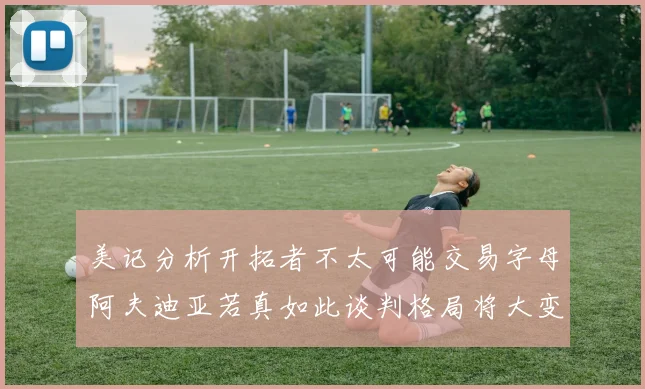 美记分析开拓者不太可能交易字母阿夫迪亚若真如此谈判格局将大变