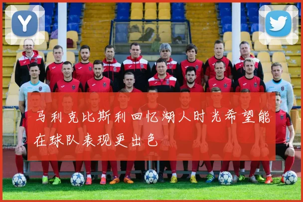 马利克比斯利回忆湖人时光希望能在球队表现更出色