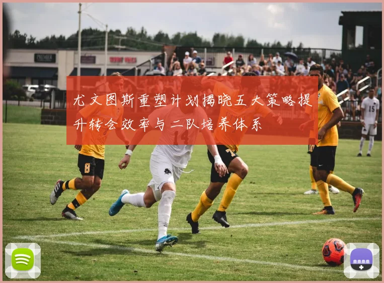 尤文图斯重塑计划揭晓五大策略提升转会效率与二队培养体系
