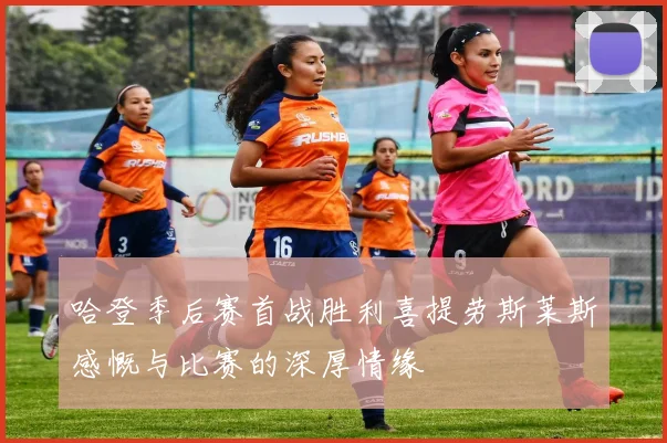 哈登季后赛首战胜利喜提劳斯莱斯感慨与比赛的深厚情缘