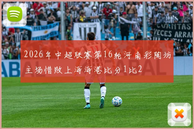2026年中超联赛第16轮河南彩陶坊主场惜败上海海港比分1比2