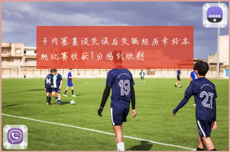 卡内塞基谈失误后失眠经历幸好本轮比赛收获1分感到欣慰