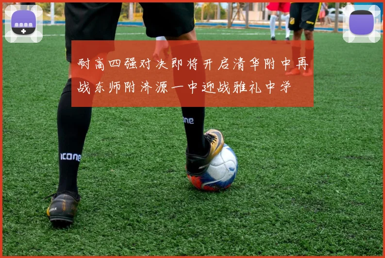 耐高四强对决即将开启清华附中再战东师附济源一中迎战雅礼中学