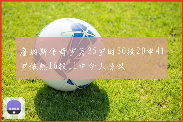 詹姆斯传奇岁月35岁时30投20中41岁依然16投11中令人惊叹