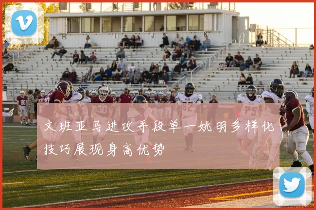 文班亚马进攻手段单一姚明多样化技巧展现身高优势