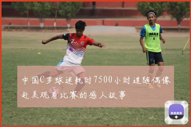 中国C罗球迷耗时7500小时追随偶像赴美观看比赛的感人故事