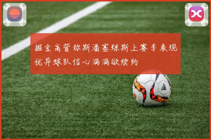 掘金高管称斯潘塞琼斯上赛季表现优异球队信心满满欲续约