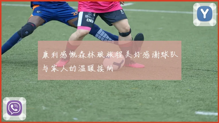 康利感慨森林狼旅程美好感谢球队与家人的温暖接纳