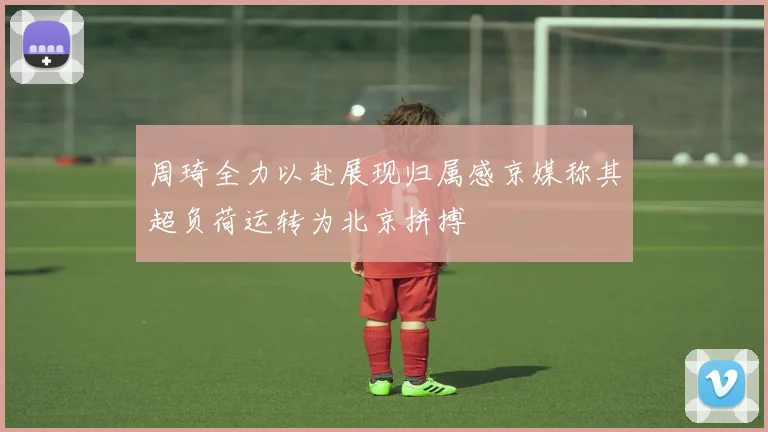 周琦全力以赴展现归属感京媒称其超负荷运转为北京拼搏