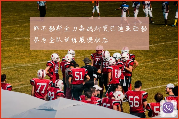 那不勒斯全力备战科莫巴迪亚西勒参与全队训练展现状态