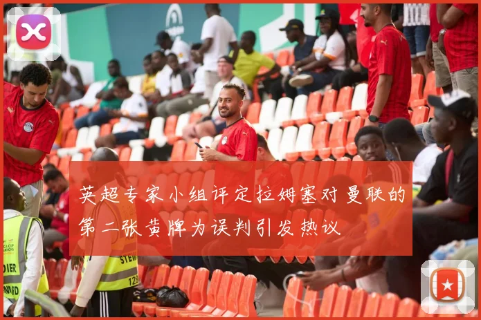 英超专家小组评定拉姆塞对曼联的第二张黄牌为误判引发热议