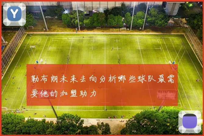 勒布朗未来去向分析哪些球队最需要他的加盟助力