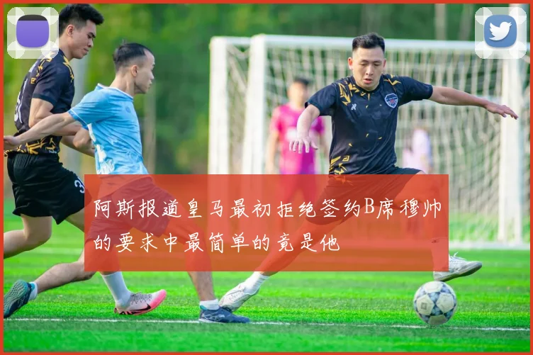 阿斯报道皇马最初拒绝签约B席穆帅的要求中最简单的竟是他