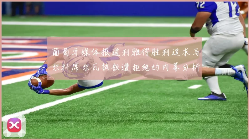 葡萄牙媒体报道利雅得胜利追求马尔科席尔瓦执教遭拒绝的内幕分析