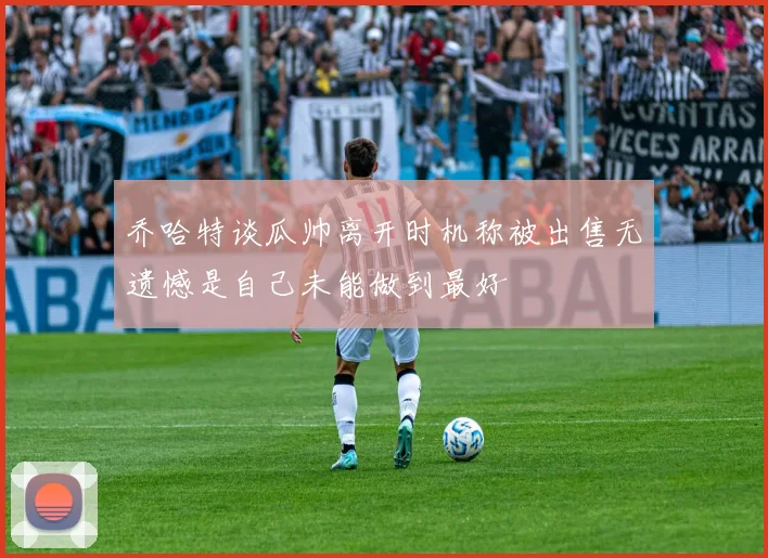 乔哈特谈瓜帅离开时机称被出售无遗憾是自己未能做到最好