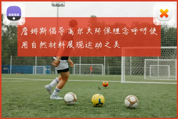 詹姆斯倡导高尔夫环保理念呼吁使用自然材料展现运动之美