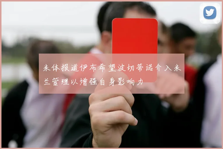 米体报道伊布希望波切蒂诺介入米兰管理以增强自身影响力
