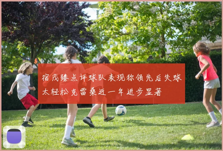 宿茂臻点评球队表现称领先后失球太轻松克雷桑近一年进步显著