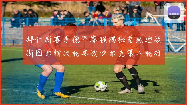 拜仁新赛季德甲赛程揭秘首轮迎战斯图尔特次轮客战沙尔克第八轮对决多特蒙德