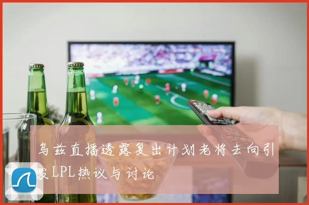 乌兹直播透露复出计划老将去向引发LPL热议与讨论