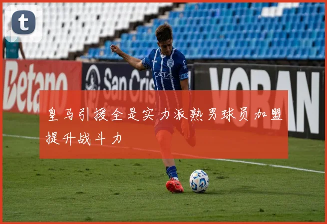 皇马引援全是实力派熟男球员加盟提升战斗力