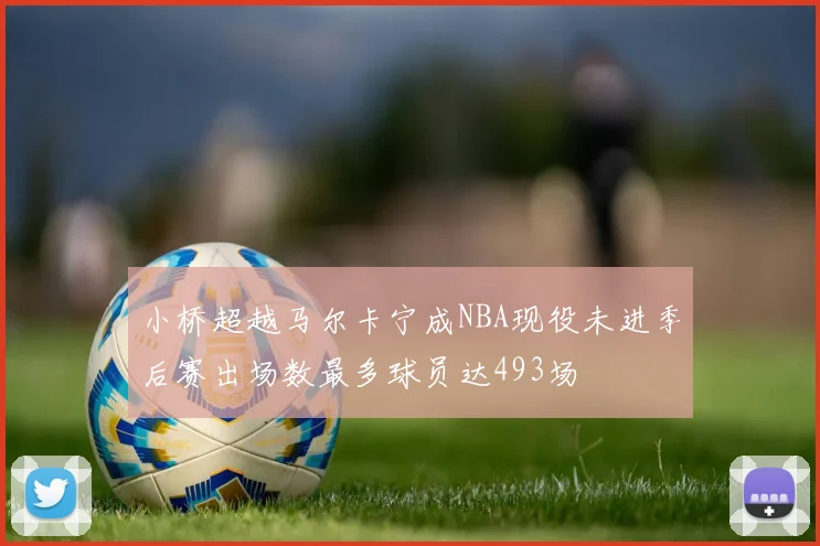 小桥超越马尔卡宁成NBA现役未进季后赛出场数最多球员达493场