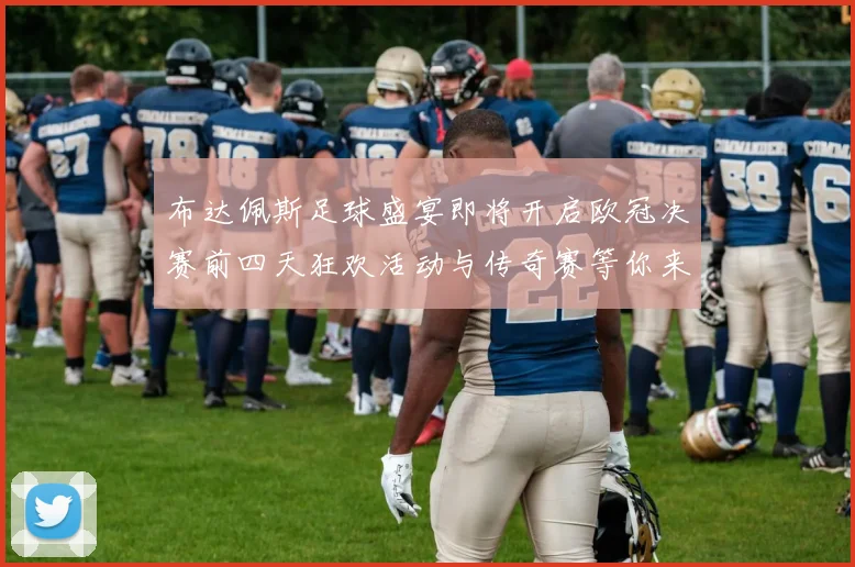 布达佩斯足球盛宴即将开启欧冠决赛前四天狂欢活动与传奇赛等你来参与