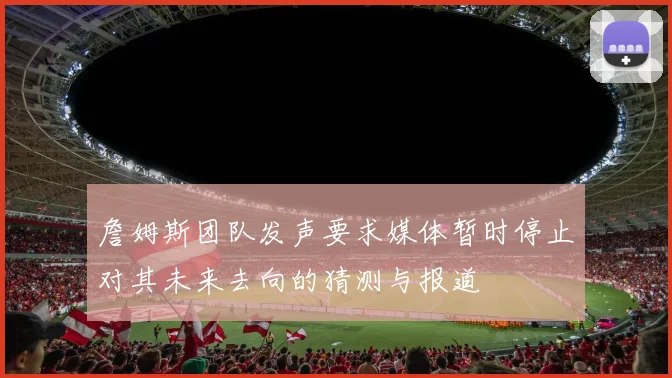 詹姆斯团队发声要求媒体暂时停止对其未来去向的猜测与报道