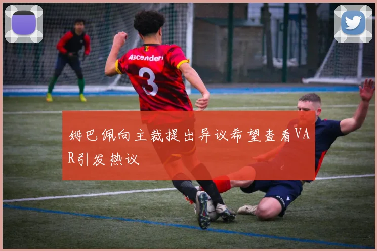 姆巴佩向主裁提出异议希望查看VAR引发热议