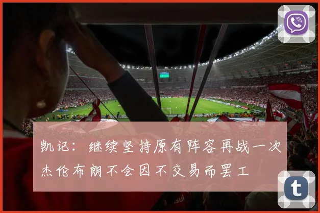 凯记：继续坚持原有阵容再战一次杰伦布朗不会因不交易而罢工