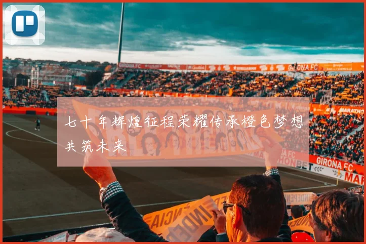 七十年辉煌征程荣耀传承橙色梦想共筑未来