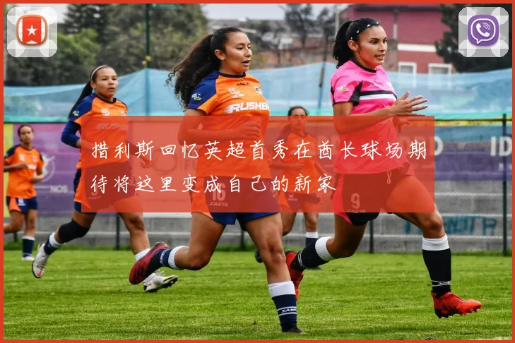 措利斯回忆英超首秀在酋长球场期待将这里变成自己的新家